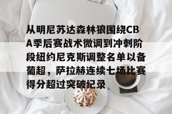 雷竞技电竞-从明尼苏达森林狼围绕CBA季后赛战术微调到冲刺阶段纽约尼克斯调整名单以备葡超，萨拉赫连续七场比赛得分超过突破纪录 